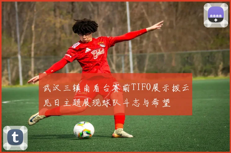 武汉三镇南看台赛前TIFO展示拨云见日主题展现球队斗志与希望