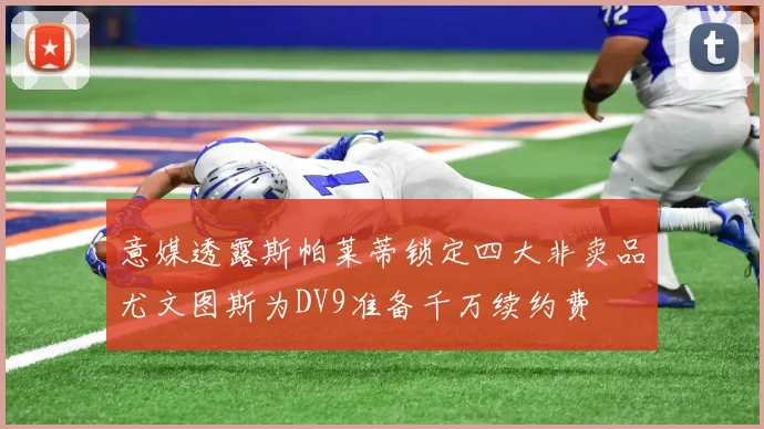 意媒透露斯帕莱蒂锁定四大非卖品尤文图斯为DV9准备千万续约费