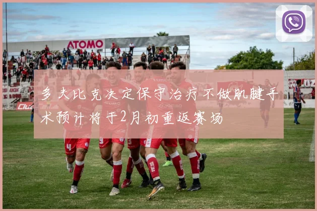 多夫比克决定保守治疗不做肌腱手术预计将于2月初重返赛场