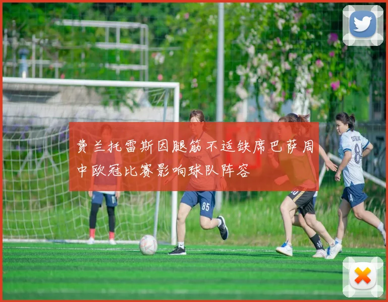 费兰托雷斯因腿筋不适缺席巴萨周中欧冠比赛影响球队阵容