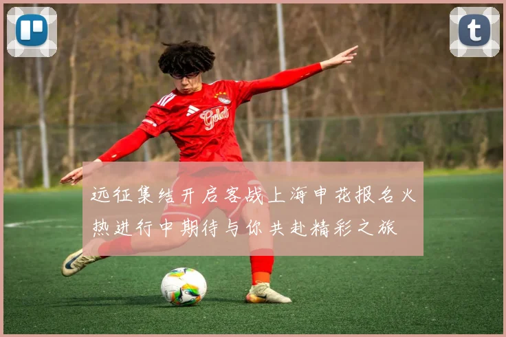 远征集结开启客战上海申花报名火热进行中期待与你共赴精彩之旅