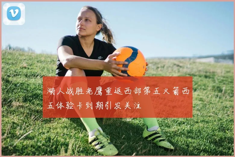 湖人战胜老鹰重返西部第五火箭西五体验卡到期引发关注