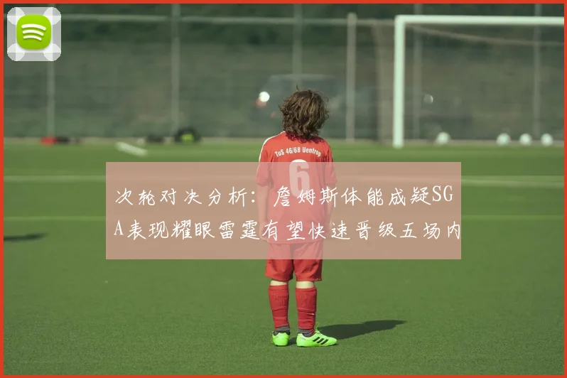 次轮对决分析：詹姆斯体能成疑SGA表现耀眼雷霆有望快速晋级五场内