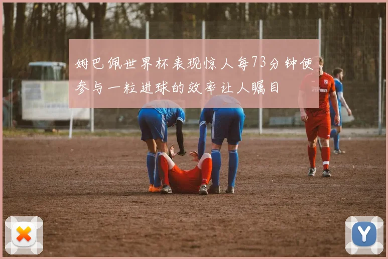 姆巴佩世界杯表现惊人每73分钟便参与一粒进球的效率让人瞩目