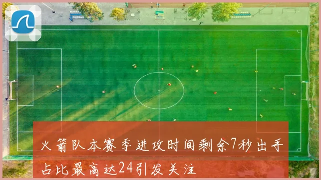 火箭队本赛季进攻时间剩余7秒出手占比最高达24引发关注