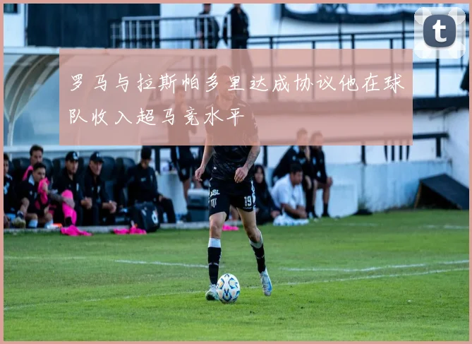 罗马与拉斯帕多里达成协议他在球队收入超马竞水平