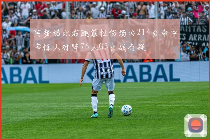 阿努诺比右腿筋拉伤场均214分命中率惊人对阵76人G3出战存疑
