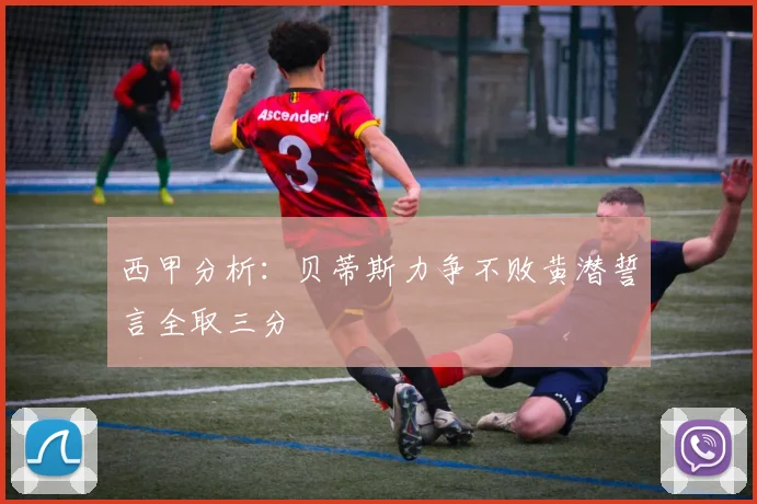 西甲分析：贝蒂斯力争不败黄潜誓言全取三分