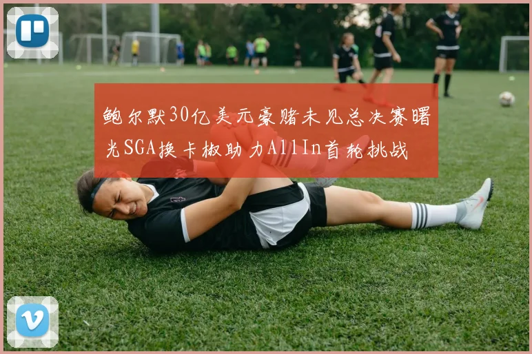 鲍尔默30亿美元豪赌未见总决赛曙光SGA换卡椒助力AllIn首轮挑战
