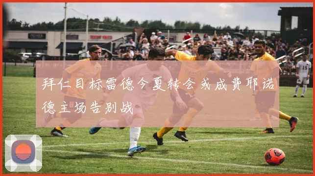 拜仁目标雷德今夏转会或成费耶诺德主场告别战
