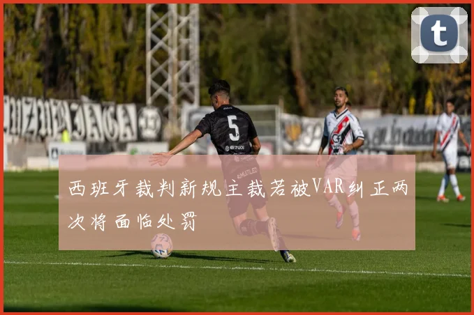西班牙裁判新规主裁若被VAR纠正两次将面临处罚