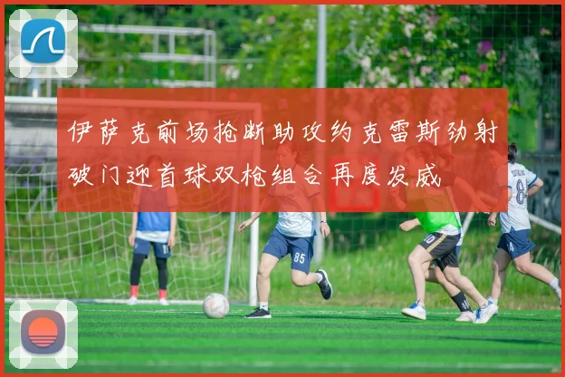 伊萨克前场抢断助攻约克雷斯劲射破门迎首球双枪组合再度发威