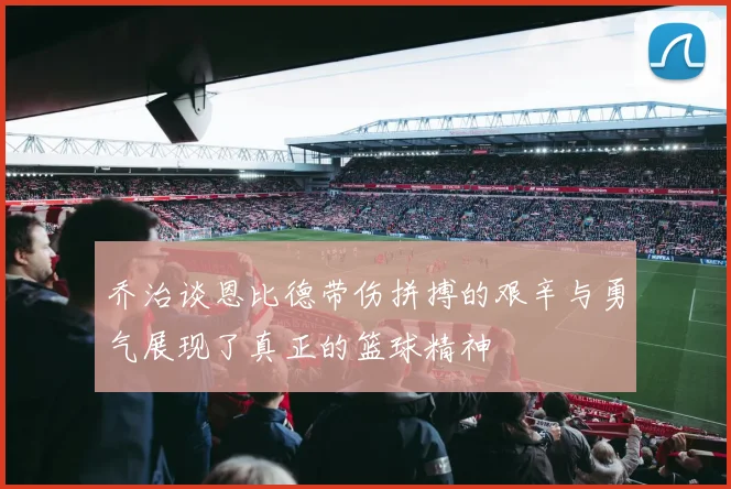 乔治谈恩比德带伤拼搏的艰辛与勇气展现了真正的篮球精神