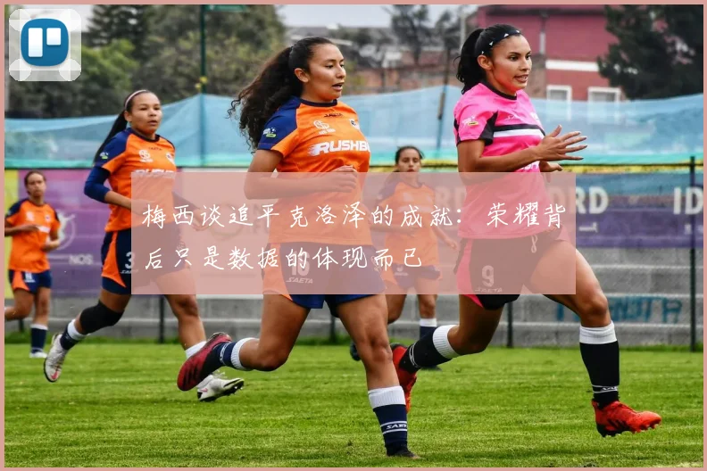 梅西谈追平克洛泽的成就：荣耀背后只是数据的体现而已