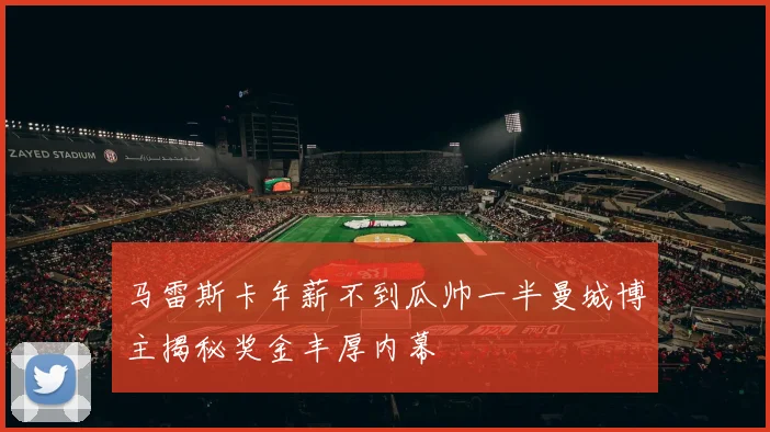 马雷斯卡年薪不到瓜帅一半曼城博主揭秘奖金丰厚内幕