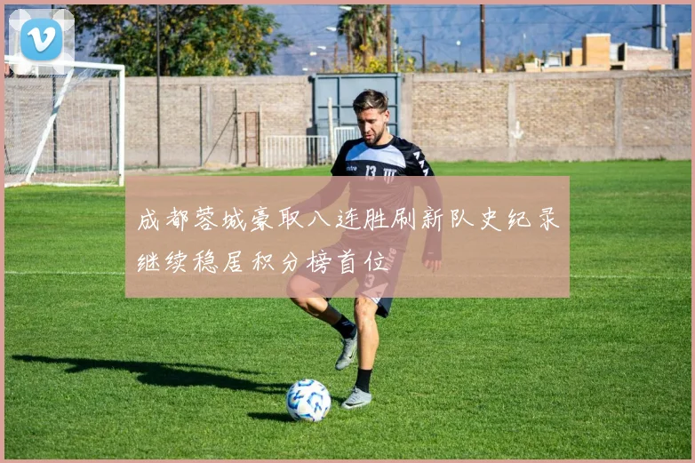 成都蓉城豪取八连胜刷新队史纪录继续稳居积分榜首位