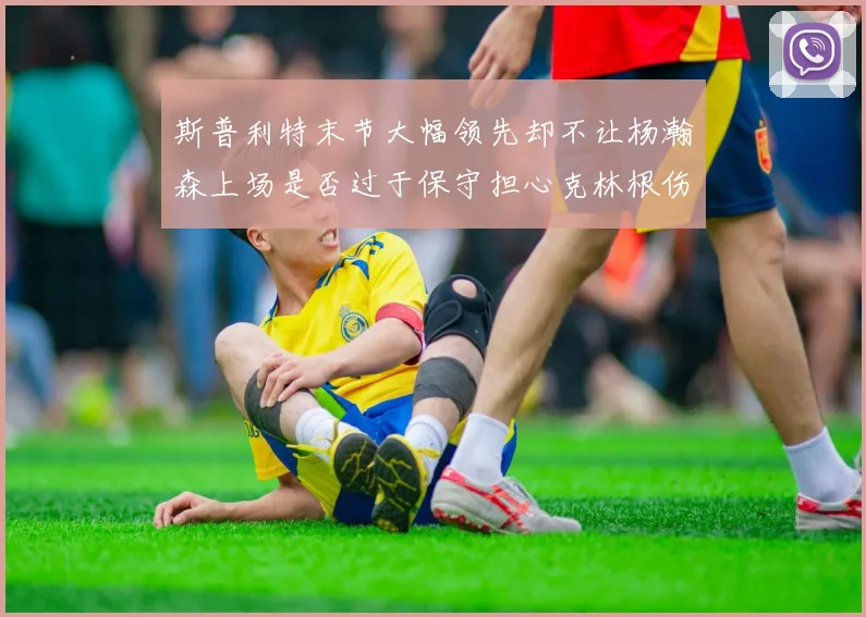 斯普利特末节大幅领先却不让杨瀚森上场是否过于保守担心克林根伤情吗