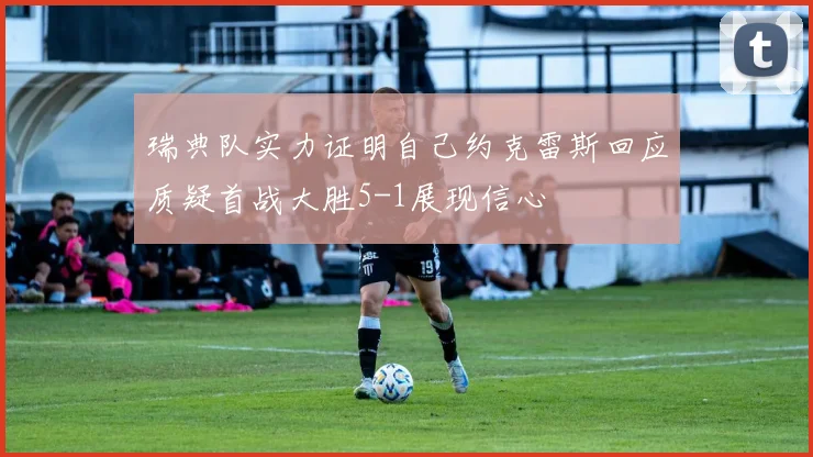 瑞典队实力证明自己约克雷斯回应质疑首战大胜5-1展现信心