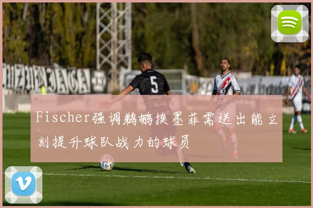 Fischer强调鹈鹕换墨菲需送出能立刻提升球队战力的球员