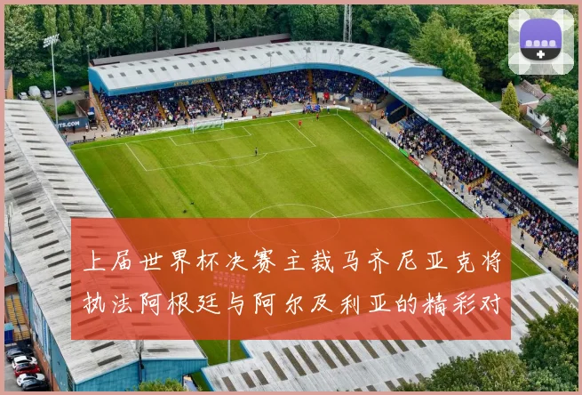 上届世界杯决赛主裁马齐尼亚克将执法阿根廷与阿尔及利亚的精彩对决