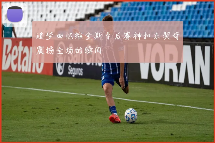 追梦回忆维金斯季后赛神扣东契奇震撼全场的瞬间