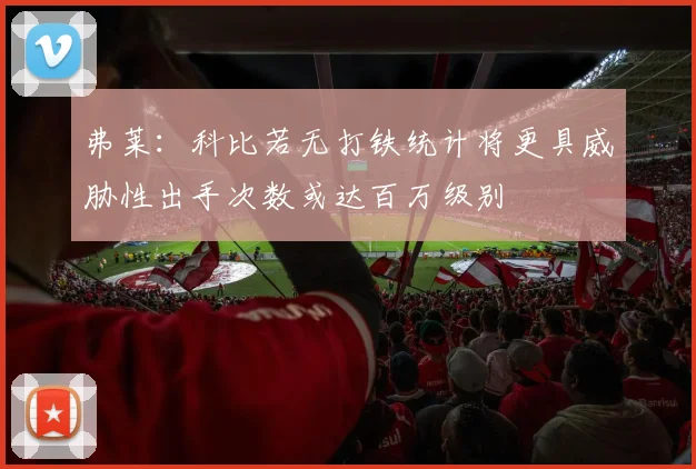 弗莱：科比若无打铁统计将更具威胁性出手次数或达百万级别