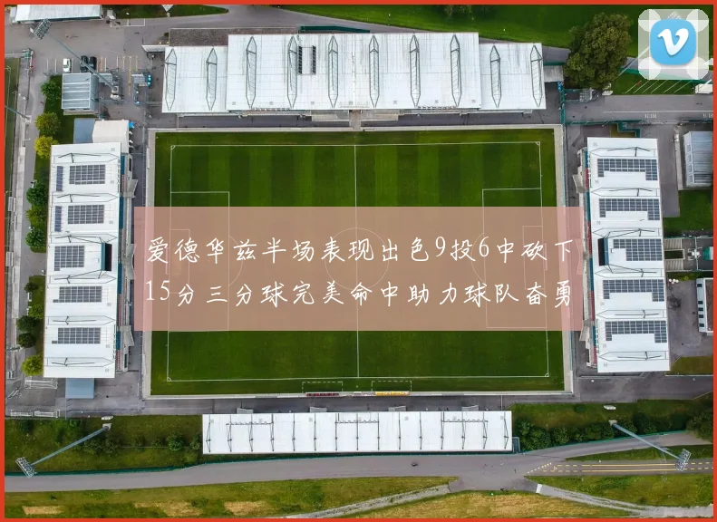 爱德华兹半场表现出色9投6中砍下15分三分球完美命中助力球队奋勇争先