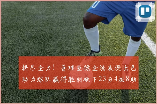 拼尽全力！普理查德全场表现出色助力球队赢得胜利砍下23分4板8助2断三分命中率高达43