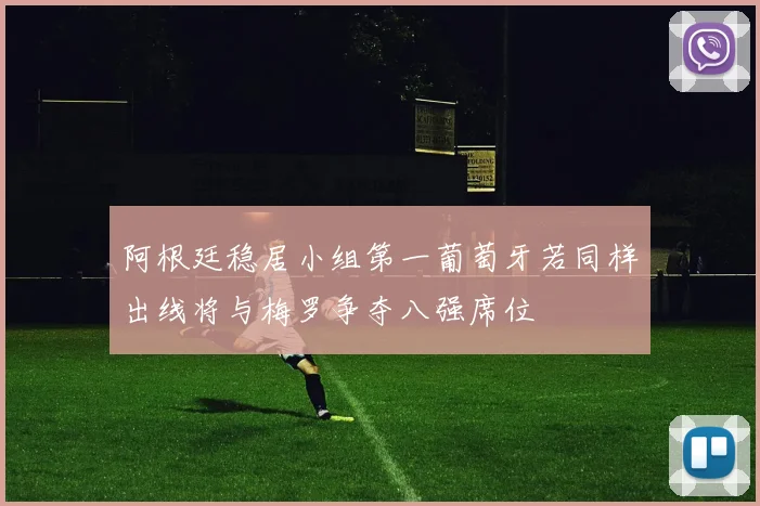阿根廷稳居小组第一葡萄牙若同样出线将与梅罗争夺八强席位