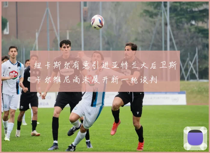 纽卡斯尔有意引进亚特兰大后卫斯卡尔维尼尚未展开新一轮谈判