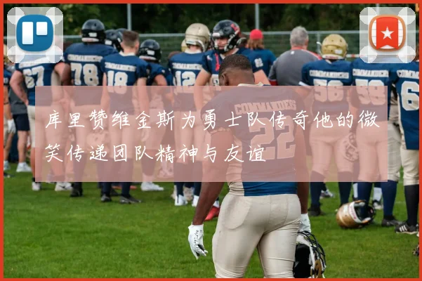 库里赞维金斯为勇士队传奇他的微笑传递团队精神与友谊