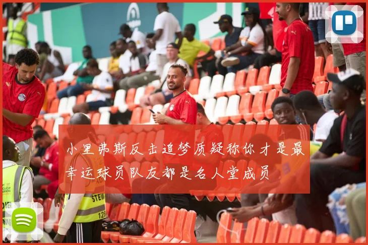 小里弗斯反击追梦质疑称你才是最幸运球员队友都是名人堂成员