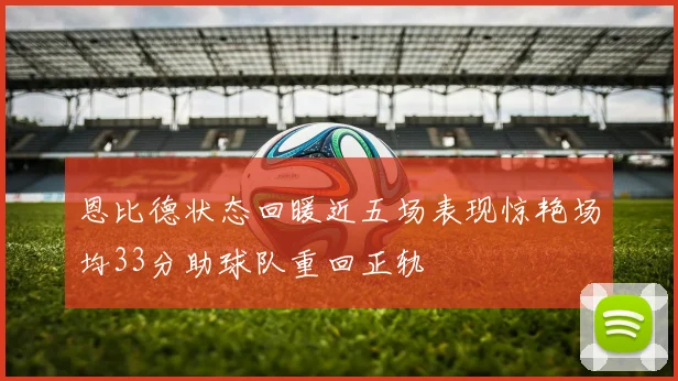 恩比德状态回暖近五场表现惊艳场均33分助球队重回正轨