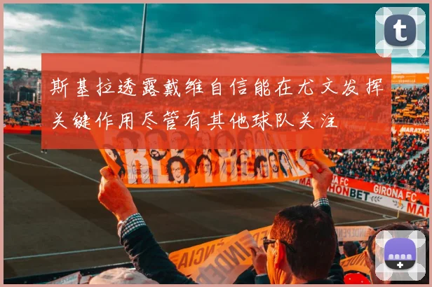 斯基拉透露戴维自信能在尤文发挥关键作用尽管有其他球队关注