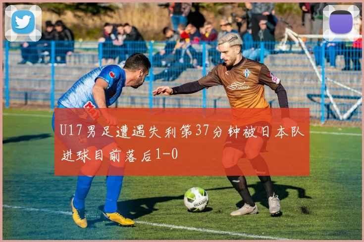 U17男足遭遇失利第37分钟被日本队进球目前落后1-0