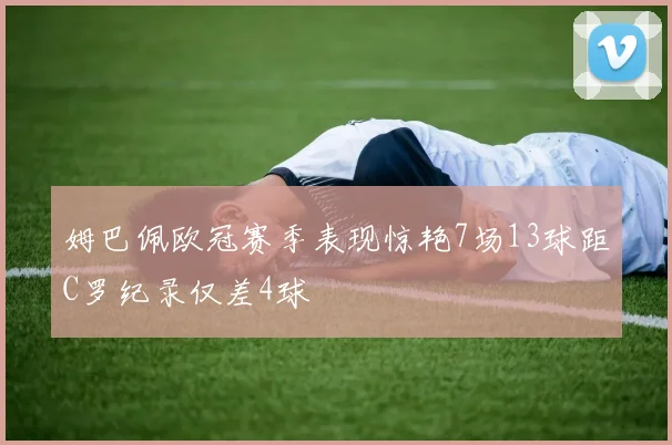 姆巴佩欧冠赛季表现惊艳7场13球距C罗纪录仅差4球