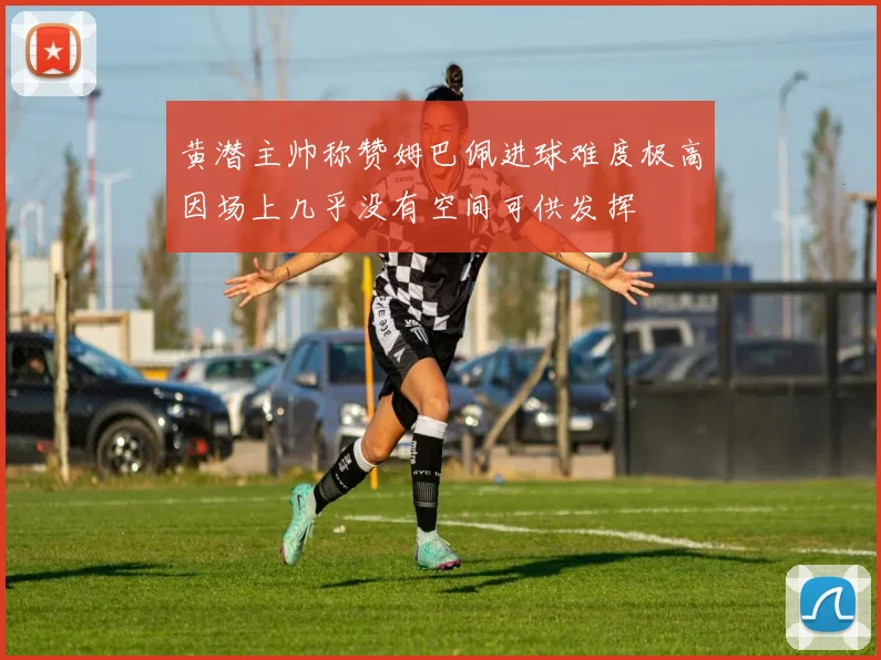 黄潜主帅称赞姆巴佩进球难度极高因场上几乎没有空间可供发挥