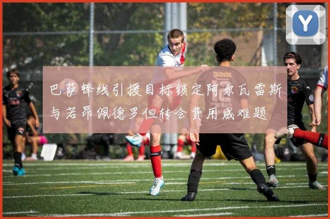 巴萨锋线引援目标锁定阿尔瓦雷斯与若昂佩德罗但转会费用成难题