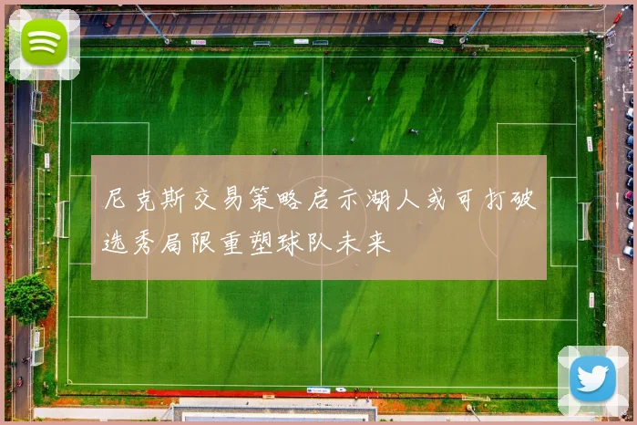 尼克斯交易策略启示湖人或可打破选秀局限重塑球队未来