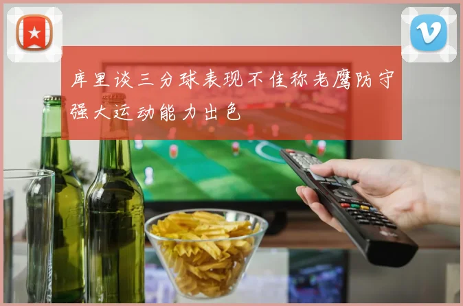 库里谈三分球表现不佳称老鹰防守强大运动能力出色