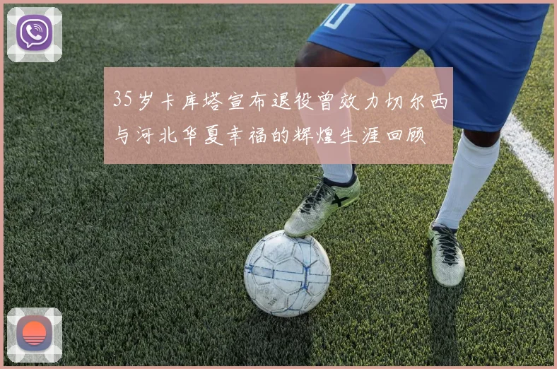 35岁卡库塔宣布退役曾效力切尔西与河北华夏幸福的辉煌生涯回顾